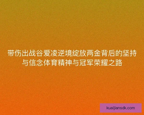 带伤出战谷爱凌逆境绽放两金背后的坚持与信念体育精神与冠军荣耀之路
